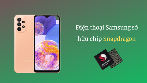 Chip Snapdragon có tốt không? Điểm ngay các mẫu điện thoại Samsung sở hữu chip Snapdragon