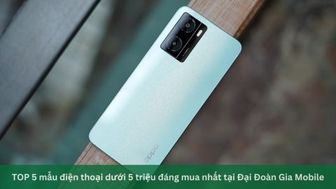 Bật mí 5 mẫu điện thoại dưới 5 triệu đáng mua nhất tại Đại Đoàn Gia Mobile